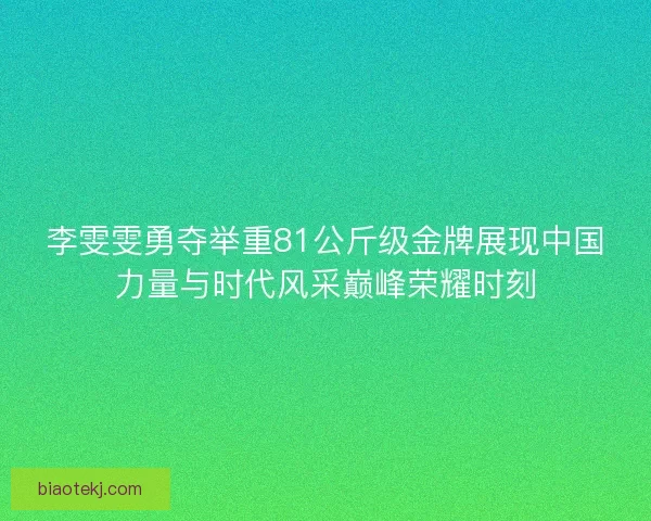 李雯雯勇夺举重81公斤级金牌展现中国力量与时代风采巅峰荣耀时刻