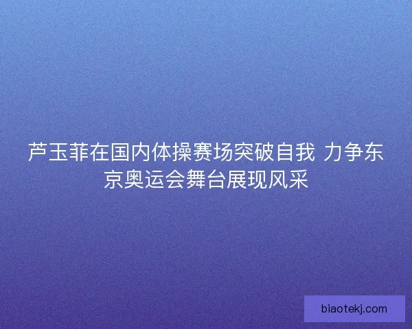 芦玉菲在国内体操赛场突破自我 力争东京奥运会舞台展现风采