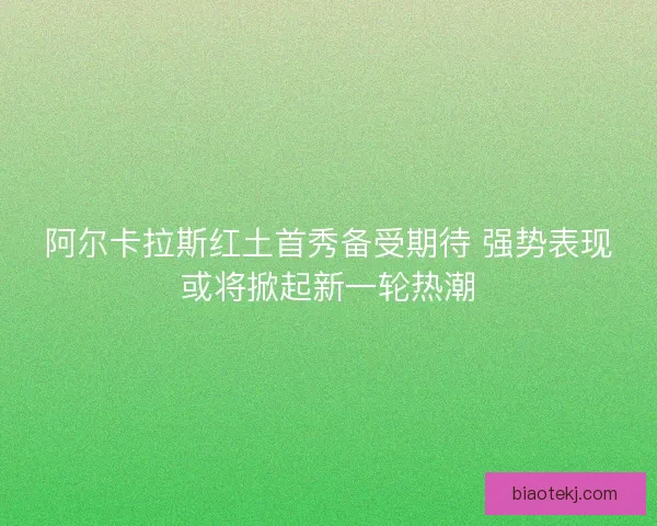 阿尔卡拉斯红土首秀备受期待 强势表现或将掀起新一轮热潮