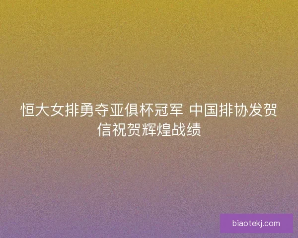 恒大女排勇夺亚俱杯冠军 中国排协发贺信祝贺辉煌战绩